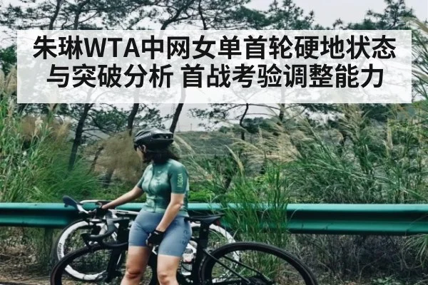 朱琳WTA中网女单首轮硬地状态与突破分析 首战考验调整能力
