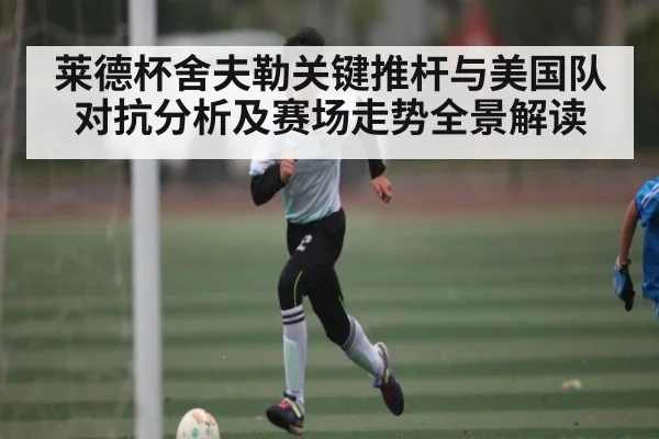 莱德杯舍夫勒关键推杆与美国队对抗分析及赛场走势全景解读
