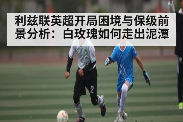 利兹联英超开局困境与保级前景分析：白玫瑰如何走出泥潭