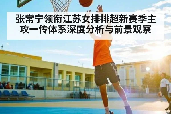 张常宁领衔江苏女排排超新赛季主攻一传体系深度分析与前景观察