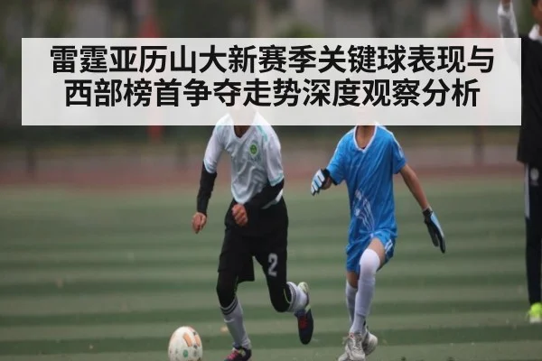 雷霆亚历山大新赛季关键球表现与西部榜首争夺走势深度观察分析