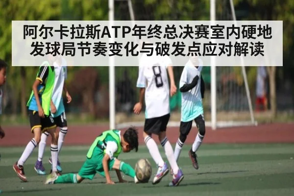 阿尔卡拉斯ATP年终总决赛室内硬地发球局节奏变化与破发点应对解读