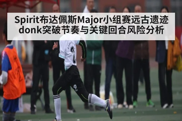 Spirit布达佩斯Major小组赛远古遗迹donk突破节奏与关键回合风险分析